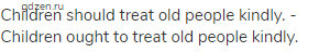 Children should treat old people kindly. - Children ought to treat old people kindly.