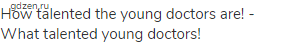 How talented the young doctors are! - What talented young doctors!
