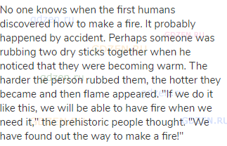 No one knows when the first humans discovered how to make a fire. It probably happened by accident.
