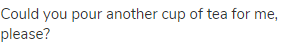 Could you pour another cup of tea for me, please?