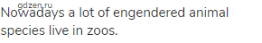 Nowadays a lot of engendered animal species live in zoos.