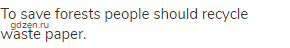 To save forests people should recycle waste paper.