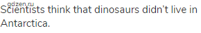 Scientists think that dinosaurs didn’t live in Antarctica.