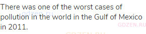 There was one of the worst cases of pollution in the world in the Gulf of Mexico in 2011.