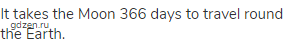 It takes the Moon 366 days to travel round the Earth.