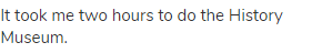 It took me two hours to do the History Museum.