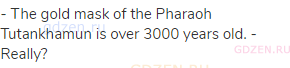 - The gold mask of the Pharaoh Tutankhamun is over 3000 years old. - Really?