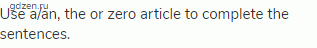 Use a/an, the or zero article to complete the sentences.