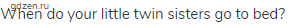 When do your little twin sisters go to bed?