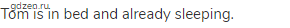 Tom is in bed and already sleeping.