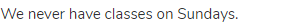 We never have classes on Sundays.