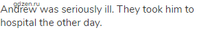 Andrew was seriously ill. They took him to hospital the other day.