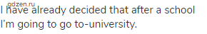 I have already decided that after a school I&rsquo;m going to go to-university.