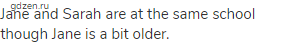 Jane and Sarah are at the same school though Jane is a bit older.