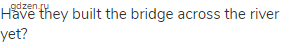 Have they built the bridge across the river yet?