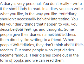 A diary is very personal. You don’t really - write it for somebody to read. In a diary you can