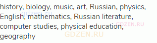 history, biology, music, art, Russian, physics, English, mathematics, Russian literature, computer