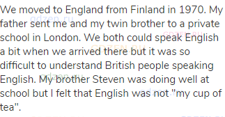 We moved to England from Finland in 1970. My father sent me and my twin brother to a private school