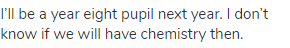I’ll be a year eight pupil next year. I don’t know if we will have chemistry then.