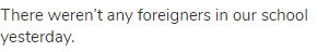 There weren&rsquo;t any foreigners in our school yesterday.
