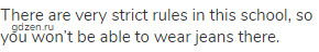 There are very strict rules in this school, so you won’t be able to wear jeans there.