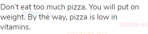Don’t eat too much pizza. You will put on weight. By the way, pizza is low in vitamins.