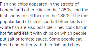 Fish and chips appeared in the streets of London and other cities in the 1850s, and the first shops