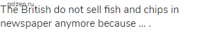 The British do not sell fish and chips in newspaper anymore because … .