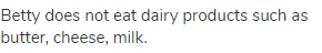 Betty does not eat dairy products such as butter, cheese, milk.