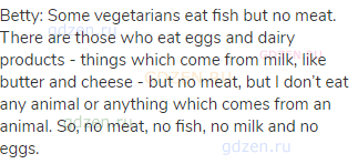 Betty: Some vegetarians eat fish but no meat. There are those who eat eggs and dairy products -