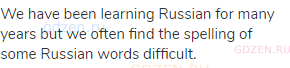 We have been learning Russian for many years but we often find the spelling of some Russian words