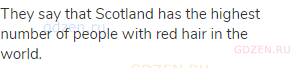 They say that Scotland has the highest number of people with red hair in the world.