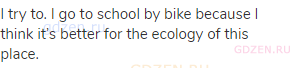 I try to. I go to school by bike because I think it’s better for the ecology of this place.