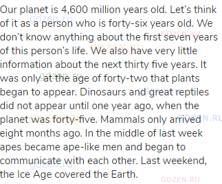 Our planet is 4,600 million years old. Let’s think of it as a person who is forty-six years old.