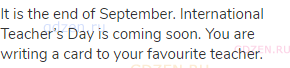 It is the end of September. International Teacher&rsquo;s Day is coming soon. You are writing a card to