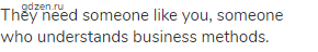 They need someone like you, someone who understands business methods.