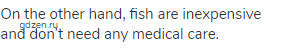 On the other hand, fish are inexpensive and don’t need any medical care.