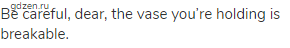 Be careful, dear, the vase you&rsquo;re holding is breakable.
