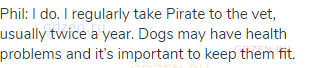 Phil: I do. I regularly take Pirate to the vet, usually twice a year. Dogs may have health problems