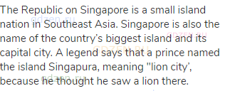 The Republic on Singapore is a small island nation in Southeast Asia. Singapore is also the name of