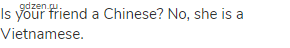 Is your friend a Chinese? No, she is a Vietnamese.