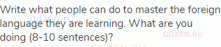 Write what people can do to master the foreign language they are learning. What are you doing (8-10