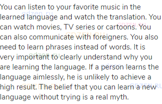 You can listen to your favorite music in the learned language and watch the translation. You can