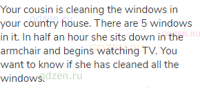 Your cousin is cleaning the windows in your country house. There are 5 windows in it. In half an