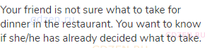 Your friend is not sure what to take for dinner in the restaurant. You want to know if she/he has