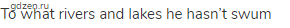 to what rivers and lakes he hasn&rsquo;t swum