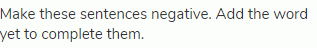 Make these sentences negative. Add the word yet to complete them.
