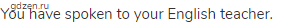 You have spoken to your English teacher.