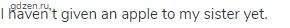 I haven&rsquo;t given an apple to my sister yet.