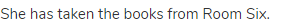 She has taken the books from Room Six.